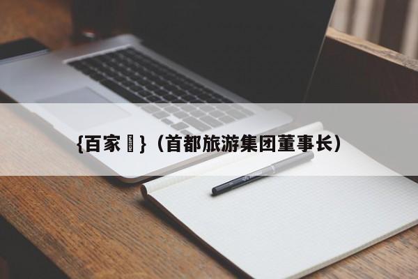 {百家樂}(首都旅游集团董事长)