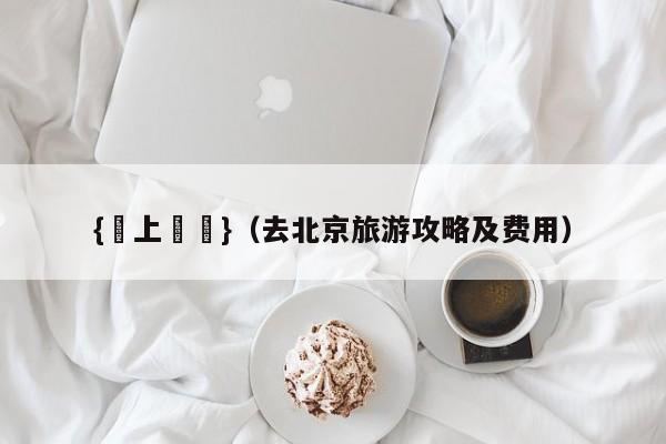 {網上賭場}(去北京旅游攻略及费用)